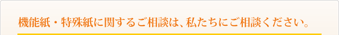 機能紙・特殊紙に関するご相談は、私たちにご相談ください。