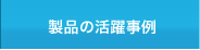 製品の活躍事例