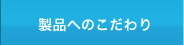 製品へのこだわり