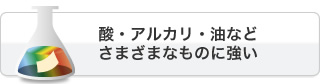 酸・アルカリ・油などさまざまなものに強い